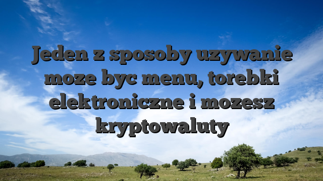 Jeden z sposoby uzywanie moze byc menu, torebki elektroniczne i mozesz kryptowaluty