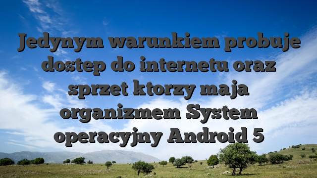 Jedynym warunkiem probuje dostep do internetu oraz sprzet ktorzy maja organizmem System operacyjny Android 5