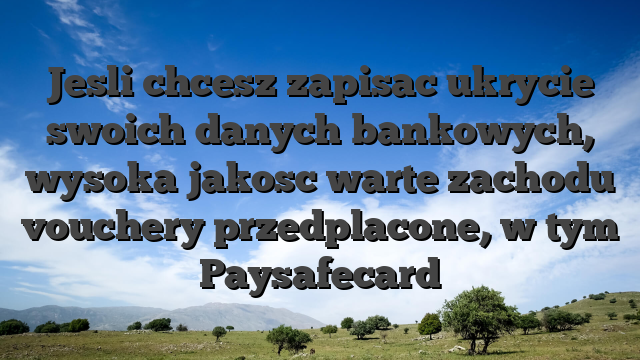 Jesli chcesz zapisac ukrycie swoich danych bankowych, wysoka jakosc warte zachodu vouchery przedplacone, w tym Paysafecard