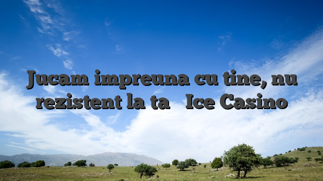Jucam impreuna cu tine, nu rezistent la ta � Ice Casino