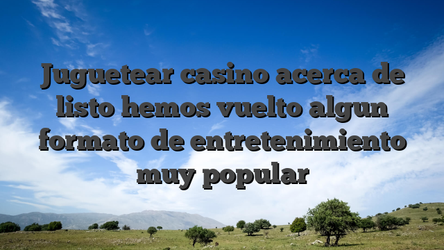 Juguetear casino acerca de listo hemos vuelto algun formato de entretenimiento muy popular