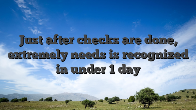 Just after checks are done, extremely needs is recognized in under 1 day