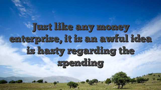 Just like any money enterprise, it is an awful idea is hasty regarding the spending