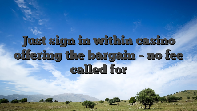 Just sign in within casino offering the bargain – no fee called for