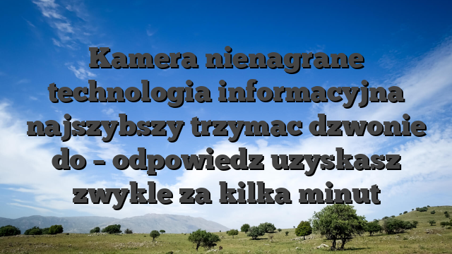 Kamera nienagrane technologia informacyjna najszybszy trzymac dzwonie do – odpowiedz uzyskasz zwykle za kilka minut