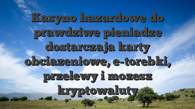 Kasyno hazardowe do prawdziwe pieniadze dostarczaja karty obciazeniowe, e-torebki, przelewy i mozesz kryptowaluty