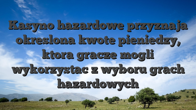 Kasyno hazardowe przyznaja okreslona kwote pieniedzy, ktora gracze mogli wykorzystac z wyboru grach hazardowych