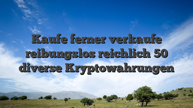 Kaufe ferner verkaufe reibungslos reichlich 50 diverse Kryptowahrungen