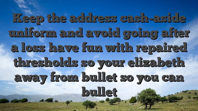 Keep the address cash-aside uniform and avoid going after a loss�have fun with repaired thresholds so your elizabeth away from bullet so you can bullet