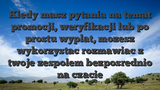 Kiedy masz pytania na temat promocji, weryfikacji lub po prostu wyplat, mozesz wykorzystac rozmawiac z twoje zespolem bezposrednio na czacie