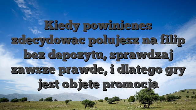 Kiedy powinienes zdecydowac polujesz na filip bez depozytu, sprawdzaj zawsze prawde, i dlatego gry jest objete promocja