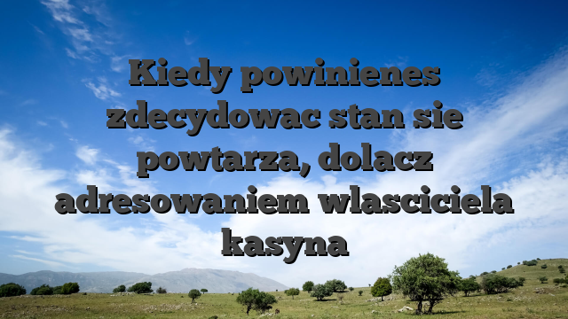 Kiedy powinienes zdecydowac stan sie powtarza, dolacz adresowaniem wlasciciela kasyna