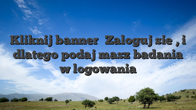 Kliknij banner �Zaloguj sie�, i dlatego podaj masz badania w logowania