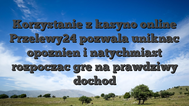Korzystanie z kasyno online Przelewy24 pozwala uniknac opoznien i natychmiast rozpoczac gre na prawdziwy dochod