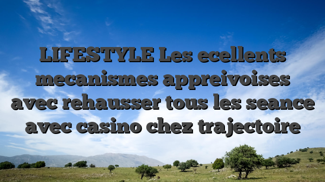 LIFESTYLE Les ecellents mecanismes appreivoises avec rehausser tous les seance avec casino chez trajectoire