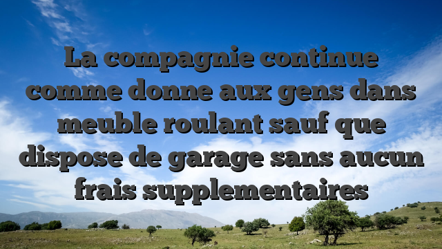 La compagnie continue   comme donne aux gens dans meuble roulant sauf que dispose de garage sans aucun frais supplementaires