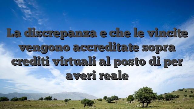 La discrepanza e che le vincite vengono accreditate sopra crediti virtuali al posto di per averi reale