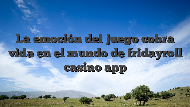 La emoción del juego cobra vida en el mundo de fridayroll casino app