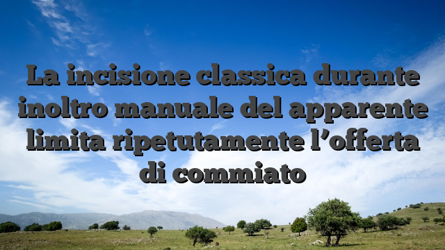 La incisione classica durante inoltro manuale del apparente limita ripetutamente l’offerta di commiato