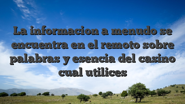 La informacion a menudo se encuentra en el remoto sobre palabras y esencia del casino cual utilices