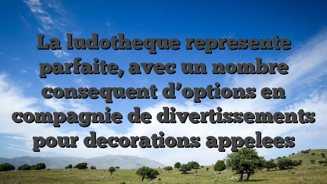 La ludotheque represente parfaite, avec un nombre consequent d’options en compagnie de divertissements pour decorations appelees