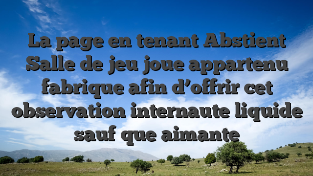 La page en tenant Abstient Salle de jeu joue appartenu fabrique afin d’offrir cet observation internaute liquide sauf que aimante