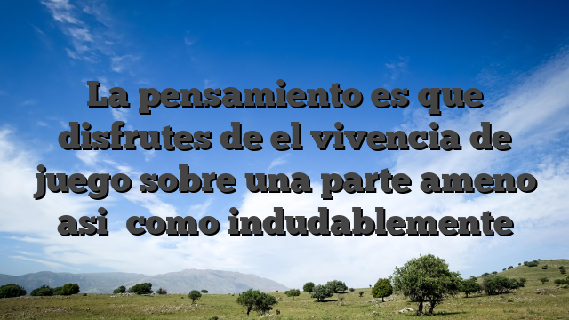La pensamiento es que disfrutes de el vivencia de juego sobre una parte ameno asi� como indudablemente