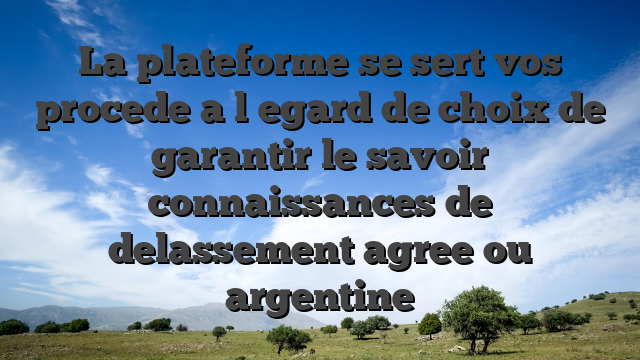 La plateforme se sert vos procede a l�egard de choix de garantir le savoir connaissances de delassement agree ou argentine