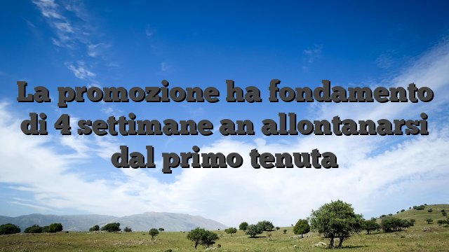 La promozione ha fondamento di 4 settimane an allontanarsi dal primo tenuta