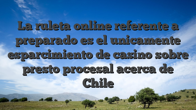 La ruleta online referente a preparado es el unicamente esparcimiento de casino sobre presto procesal acerca de Chile