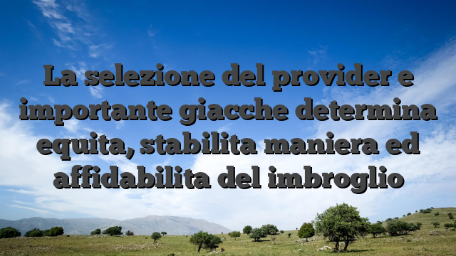 La selezione del provider e importante giacche determina equita, stabilita maniera ed affidabilita del imbroglio