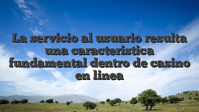 La servicio al usuario resulta una caracteristica fundamental dentro de casino en linea
