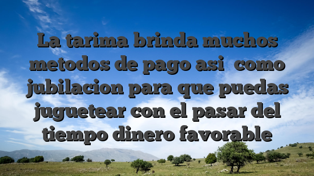 La tarima brinda muchos metodos de pago asi� como jubilacion para que puedas juguetear con el pasar del tiempo dinero favorable