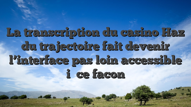 La transcription du casino Haz du trajectoire fait devenir l’interface pas loin accessible i� ce facon