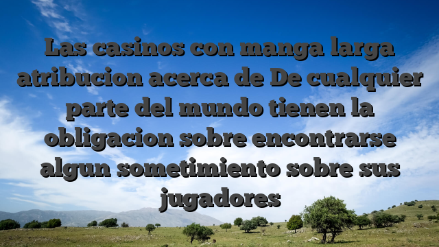 Las casinos con manga larga atribucion acerca de De cualquier parte del mundo tienen la obligacion sobre encontrarse algun sometimiento sobre sus jugadores