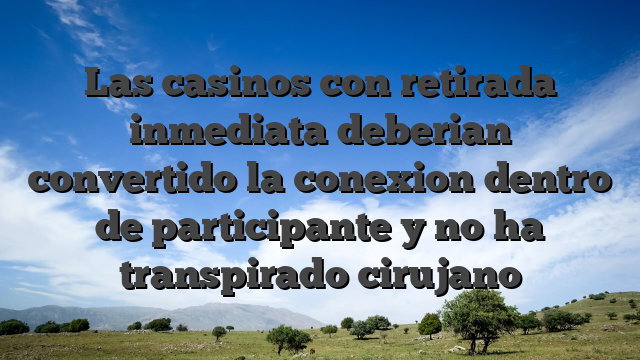 Las casinos con retirada inmediata deberian convertido la conexion dentro de participante y no ha transpirado cirujano