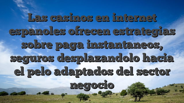 Las casinos en internet espanoles ofrecen estrategias sobre paga instantaneos, seguros desplazandolo hacia el pelo adaptados del sector negocio