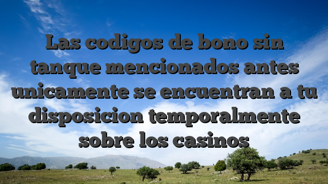 Las codigos de bono sin tanque mencionados antes unicamente se encuentran a tu disposicion temporalmente sobre los casinos