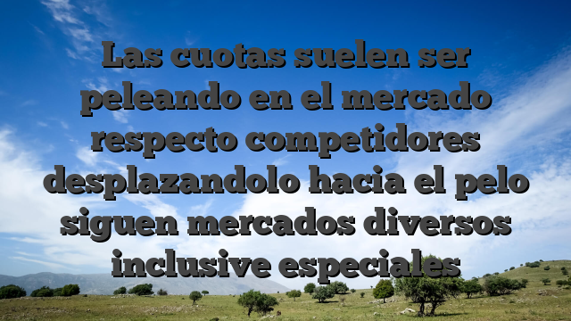 Las cuotas suelen ser peleando en el mercado respecto competidores desplazandolo hacia el pelo siguen mercados diversos inclusive especiales