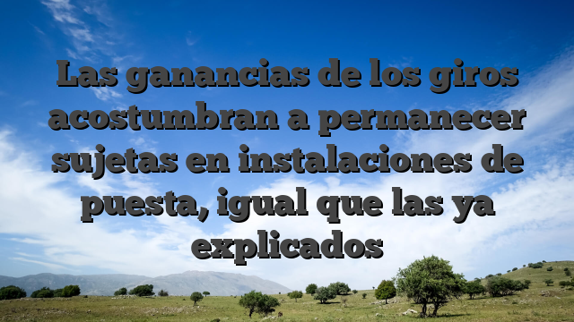 Las ganancias de los giros acostumbran a permanecer sujetas en instalaciones de puesta, igual que las ya explicados