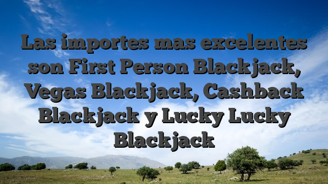 Las importes mas excelentes son First Person Blackjack, Vegas Blackjack, Cashback Blackjack y Lucky Lucky Blackjack
