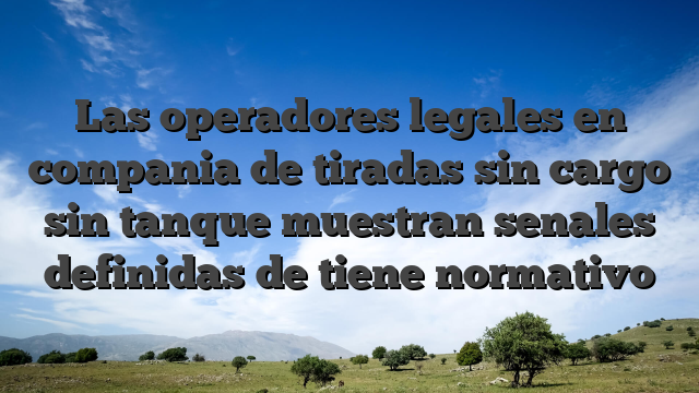 Las operadores legales en compania de tiradas sin cargo sin tanque muestran senales definidas de tiene normativo