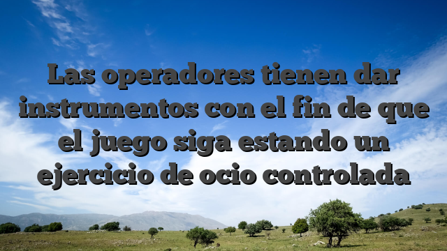Las operadores tienen dar instrumentos con el fin de que el juego siga estando un ejercicio de ocio controlada