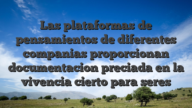 Las plataformas de pensamientos de diferentes companias proporcionan documentacion preciada en la vivencia cierto para seres
