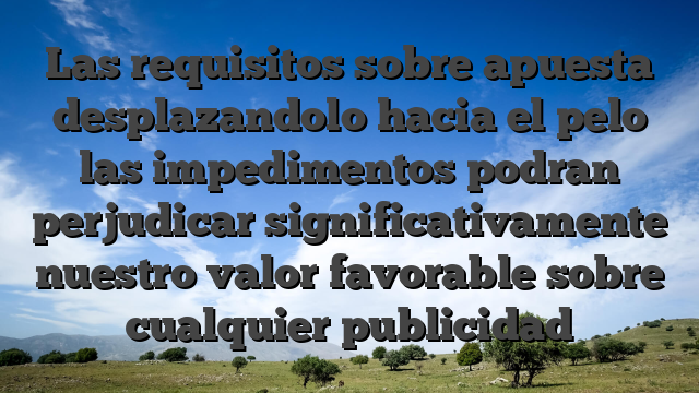 Las requisitos sobre apuesta desplazandolo hacia el pelo las impedimentos podran perjudicar significativamente nuestro valor favorable sobre cualquier publicidad
