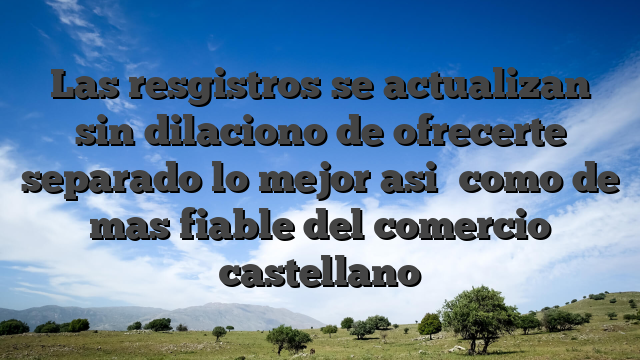 Las resgistros se actualizan sin dilaciono de ofrecerte separado lo mejor asi� como de mas fiable del comercio castellano