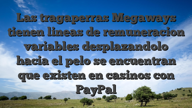 Las tragaperras Megaways tienen lineas de remuneracion variables desplazandolo hacia el pelo se encuentran que existen en casinos con PayPal