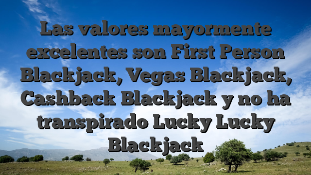 Las valores mayormente excelentes son First Person Blackjack, Vegas Blackjack, Cashback Blackjack y no ha transpirado Lucky Lucky Blackjack