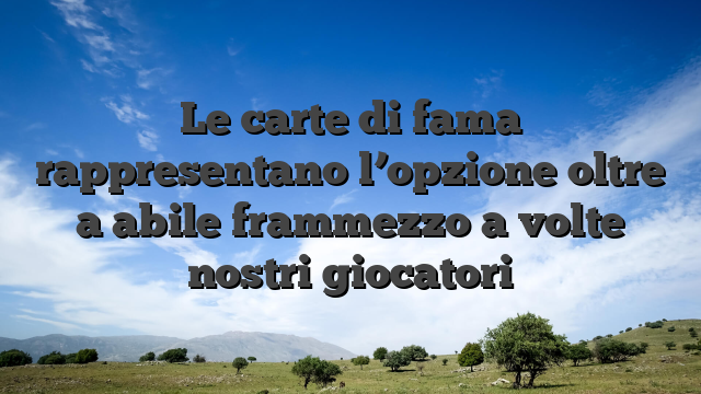 Le carte di fama rappresentano l’opzione oltre a abile frammezzo a volte nostri giocatori