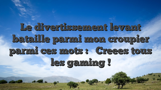 Le divertissement levant bataille parmi mon croupier parmi ces mots : � Creees tous les gaming !